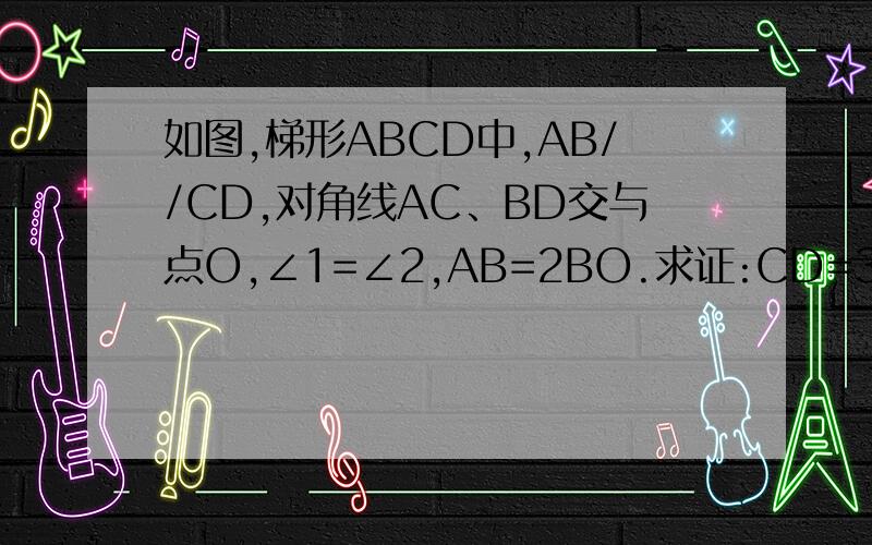 如图,梯形ABCD中,AB//CD,对角线AC、BD交与点O,∠1=∠2,AB=2BO.求证:CD=3AB初二 没有学 相似 拜托简单点