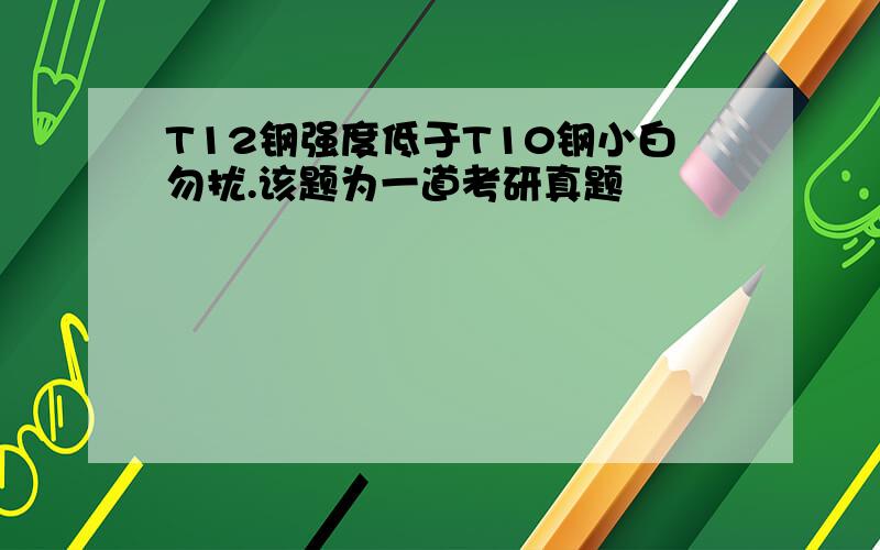 T12钢强度低于T10钢小白勿扰.该题为一道考研真题