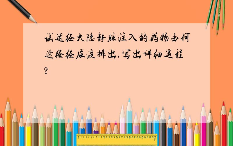 试述经大隐静脉注入的药物由何途径经尿液排出,写出详细过程?