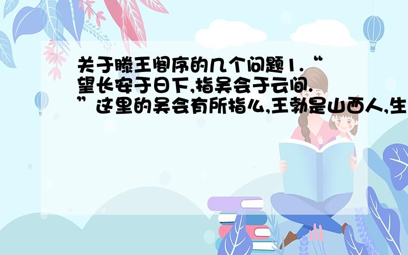 关于滕王阁序的几个问题1.“望长安于日下,指吴会于云间.”这里的吴会有所指么,王勃是山西人,生平何吴地也没有什么交集,望长安可以理解,指吴会理解不了.2“关山难越,谁悲失路之人”这