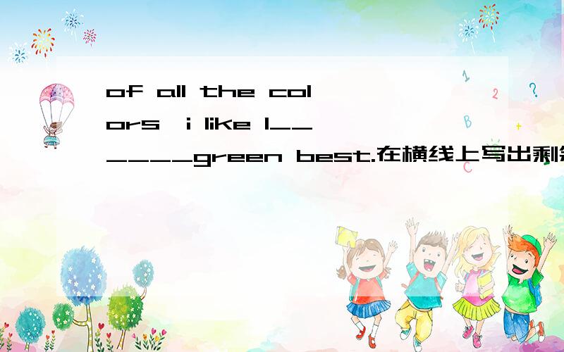 of all the colors,i like l______green best.在横线上写出剩余的字母,组成单词