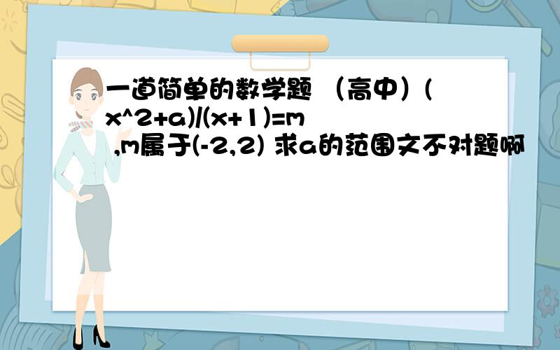 一道简单的数学题 （高中）(x^2+a)/(x+1)=m ,m属于(-2,2) 求a的范围文不对题啊