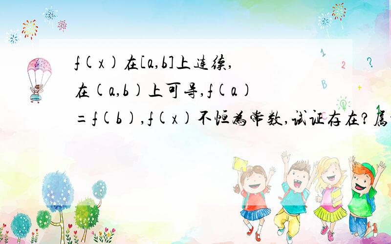 f(x)在[a,b]上连续,在(a,b)上可导,f(a)=f(b),f(x)不恒为常数,试证存在?属于(a,b)使f'(?)>0