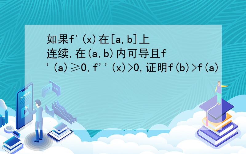 如果f'(x)在[a,b]上连续,在(a,b)内可导且f'(a)≥0,f''(x)>0,证明f(b)>f(a)