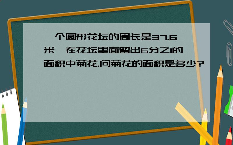 一个圆形花坛的周长是37.6米,在花坛里面留出6分之1的面积中菊花.问菊花的面积是多少?