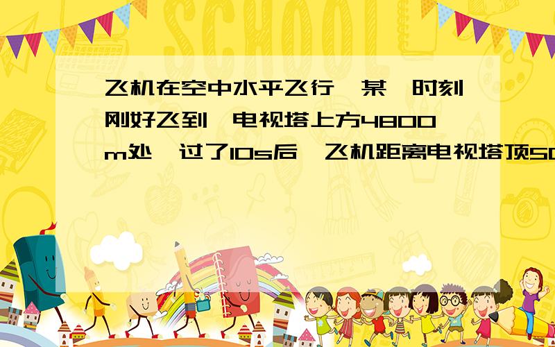 飞机在空中水平飞行,某一时刻刚好飞到一电视塔上方4800m处,过了10s后,飞机距离电视塔顶5000m问飞机的飞行速度是多少?