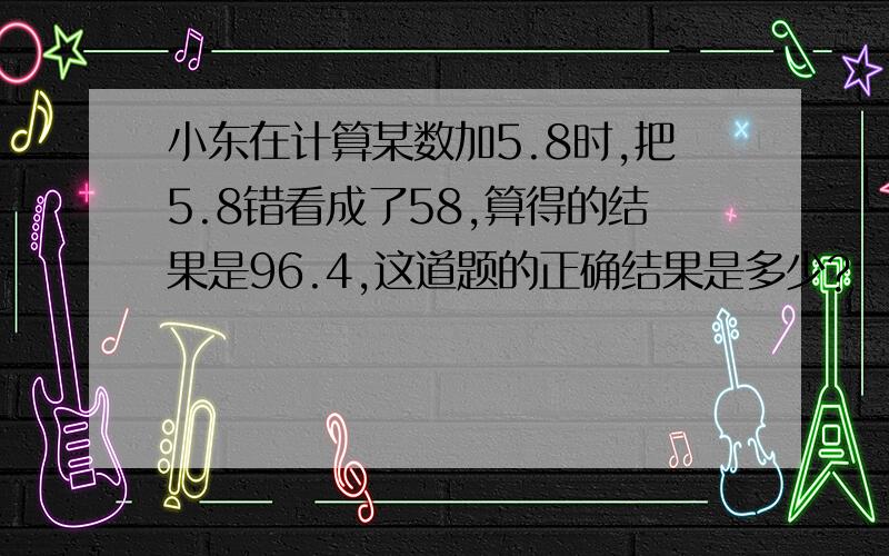 小东在计算某数加5.8时,把5.8错看成了58,算得的结果是96.4,这道题的正确结果是多少?