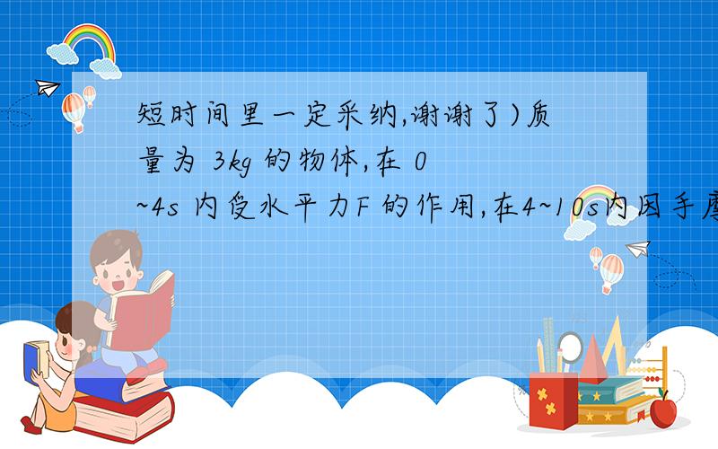 短时间里一定采纳,谢谢了)质量为 3kg 的物体,在 0~4s 内受水平力F 的作用,在4~10s内因手摩擦力作用而停止,质量为3kg的物体,在 0~4s 内受水平力 F 的作用,在 4~10s 内因手摩擦力作用而停止,其 v-t图