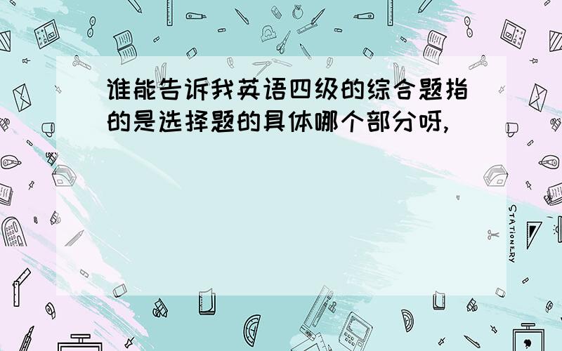 谁能告诉我英语四级的综合题指的是选择题的具体哪个部分呀,