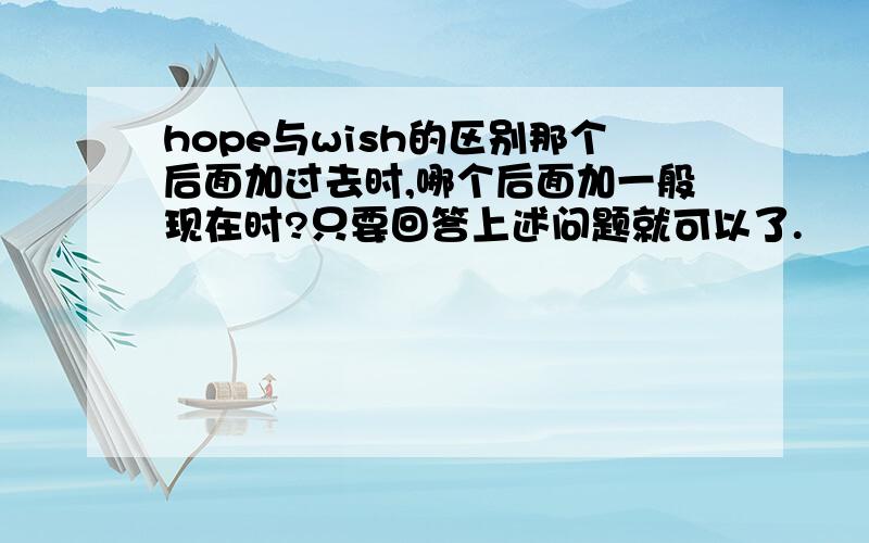 hope与wish的区别那个后面加过去时,哪个后面加一般现在时?只要回答上述问题就可以了.