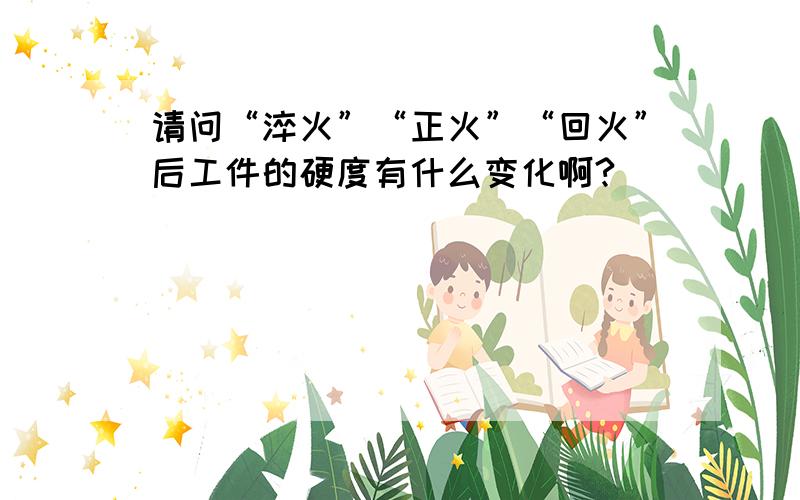 请问“淬火”“正火”“回火”后工件的硬度有什么变化啊?