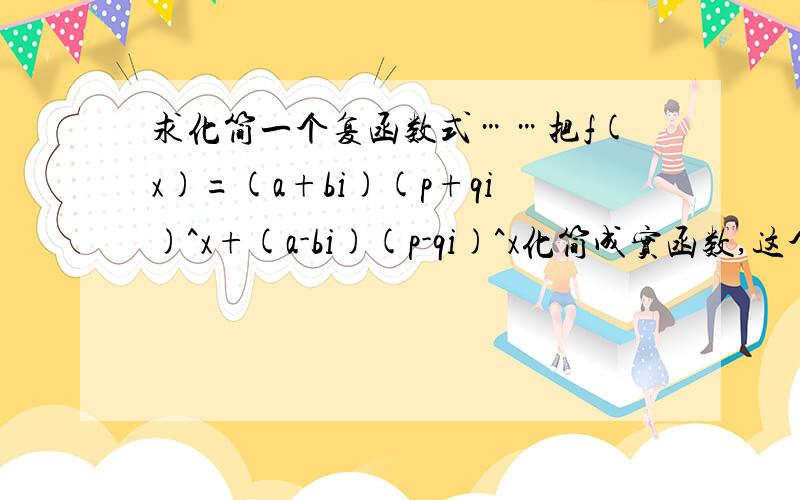 求化简一个复函数式……把f(x)=(a+bi)(p+qi)^x+(a-bi)(p-qi)^x化简成实函数,这个结果应该是个实数的吧……