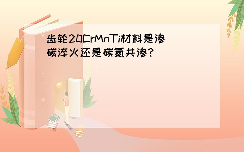 齿轮20CrMnTi材料是渗碳淬火还是碳氮共渗?