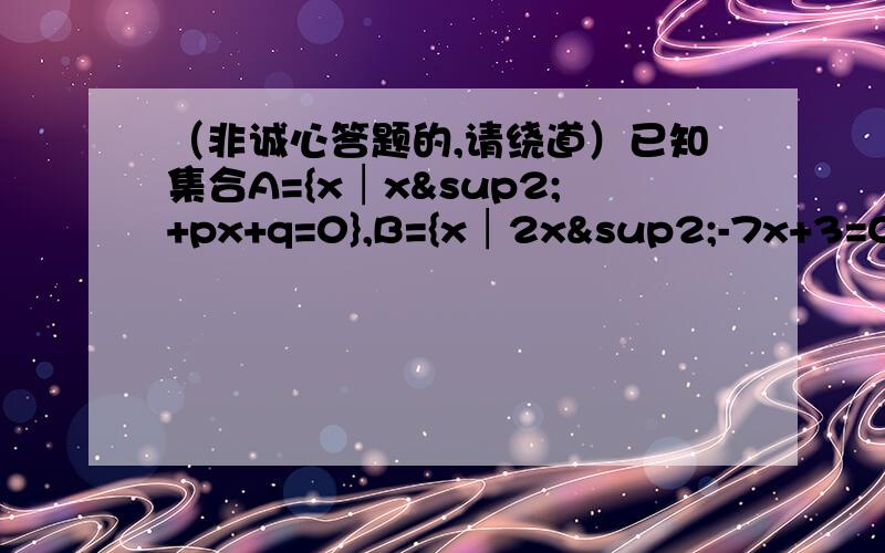 （非诚心答题的,请绕道）已知集合A={x│x²+px+q=0},B={x│2x²-7x+3=0},A∩B=A,A≠空集,求①求A②A∪B已知集合P={3,a},Q={x│-1≤X＜3,X∈N},若P∩Q={1},求①集合Q ②求a的值 ③求P∪Q已知集合A={x∈R│