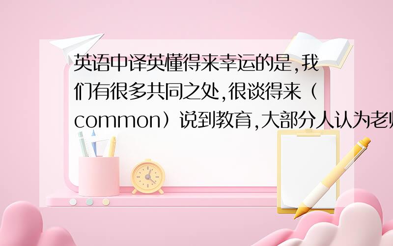 英语中译英懂得来幸运的是,我们有很多共同之处,很谈得来（common）说到教育,大部分人认为老师应该寓教于乐（come to,combine)我们学校号召学生去了解科技发展的最新动态（call on)