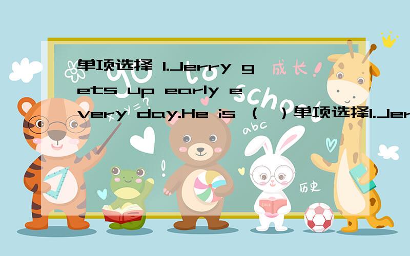 单项选择 1.Jerry gets up early every day.He is （ ）单项选择1.Jerry gets up early every day.He is （ ） late for schoolA.sometimes B.always C.often D.never2.What （ ）you usually have for breakfast?（ ） and a cup of coffee.A.do Three