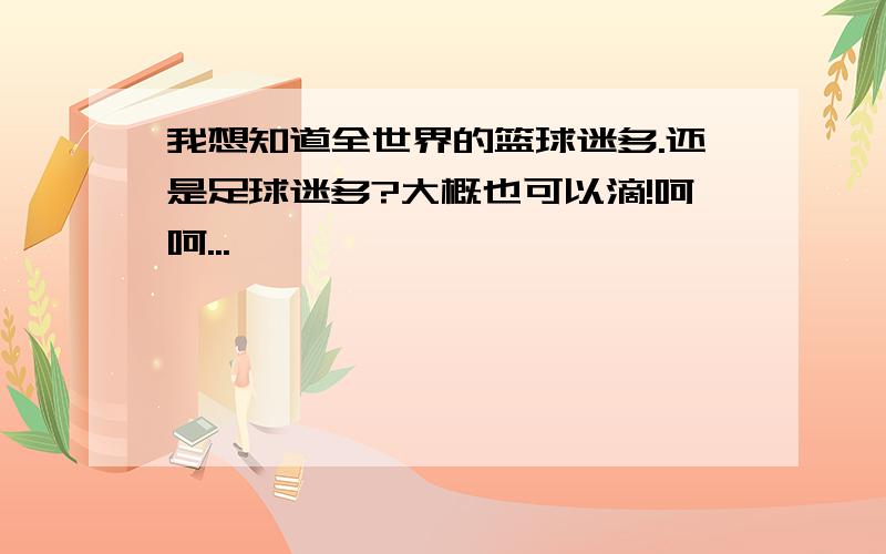 我想知道全世界的篮球迷多.还是足球迷多?大概也可以滴!呵呵...