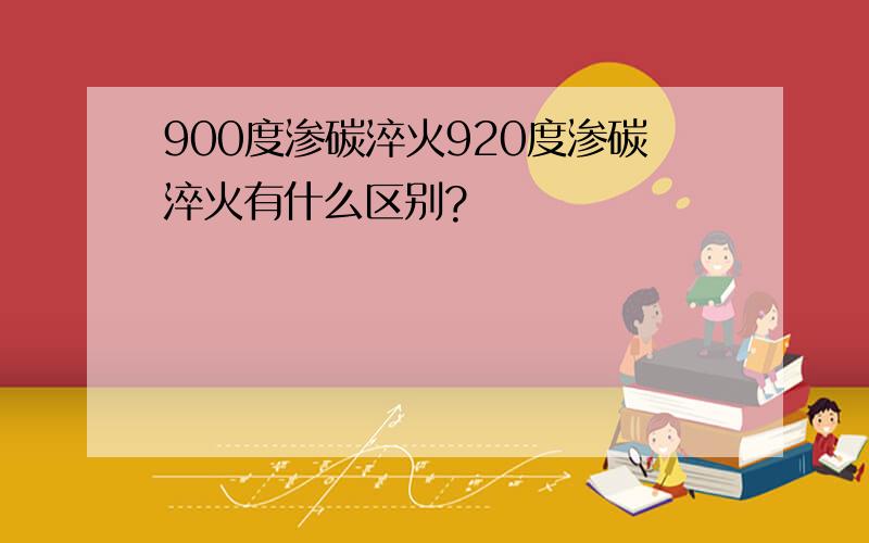 900度渗碳淬火920度渗碳淬火有什么区别?