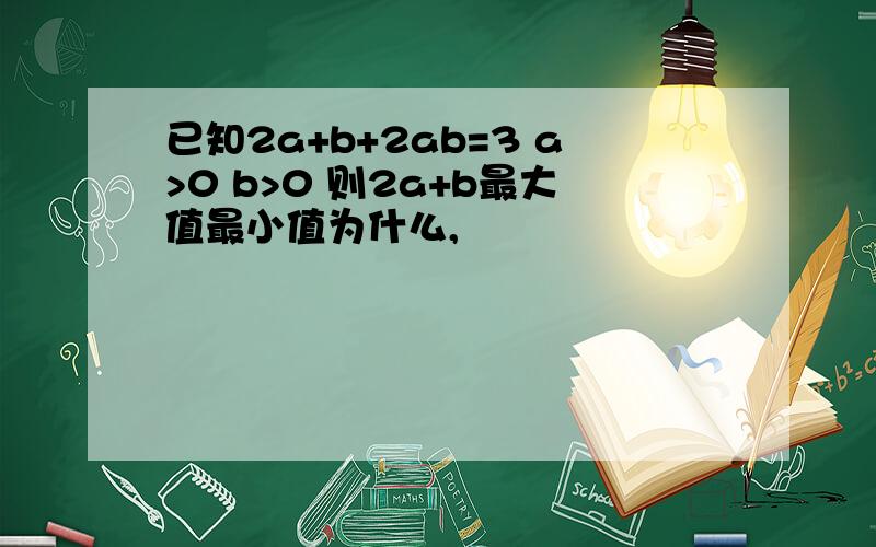 已知2a+b+2ab=3 a>0 b>0 则2a+b最大值最小值为什么,