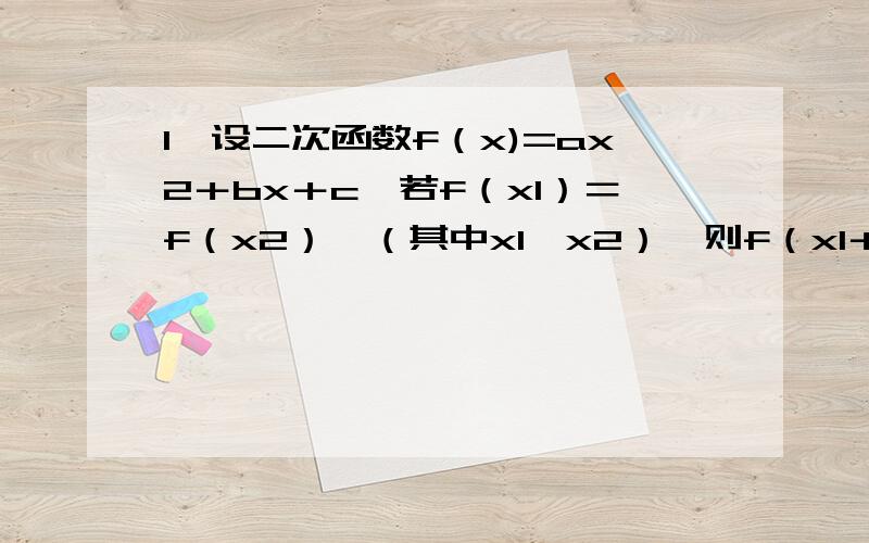 1、设二次函数f（x)=ax2＋bx＋c,若f（x1）＝f（x2）,（其中x1≠x2）,则f（x1＋x2／2）等于?2、已知实数x∈｛1,2,x平方｝,则实数x等于?3、用反证法证明：已知x,y∈R,且x＋y＞2,则x,y中至少有一个大于1