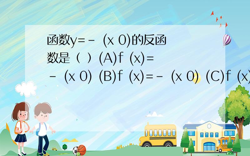 函数y=- (x 0)的反函数是（ ）(A)f (x)=- (x 0) (B)f (x)=- (x 0) (C)f (x)= (x 0) (D)f (x)= (x 0)