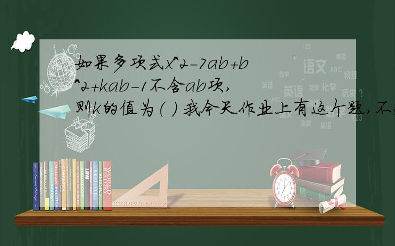 如果多项式x^2-7ab+b^2+kab-1不含ab项,则k的值为（ ） 我今天作业上有这个题,不过有一点我不明白别人的答案是x^2-7ab+b^2+kab-1=x^2+(k-7)ab+b^2-1不含ab项,所以k-7=0,k=7不过我看不懂,为什么k=7不能是其他