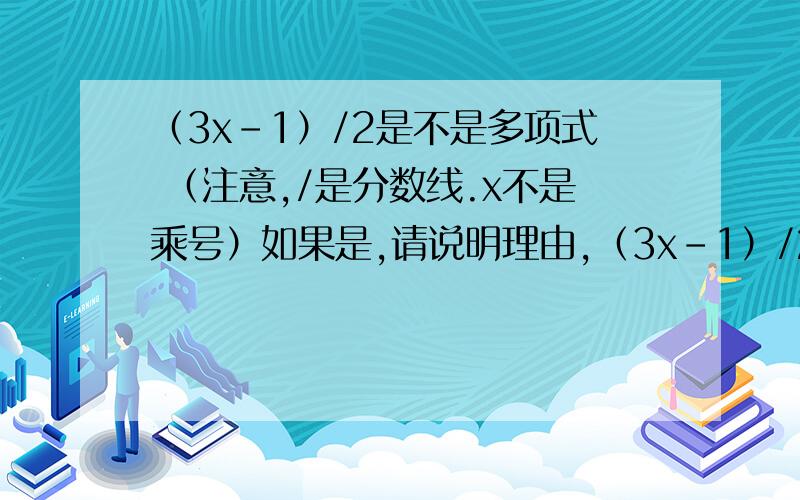 （3x-1）/2是不是多项式 （注意,/是分数线.x不是乘号）如果是,请说明理由,（3x-1）/2是不是多项式（注意,/是分数线.x不是乘号）如果是,请说明理由,我的理解是下图.请纠正.