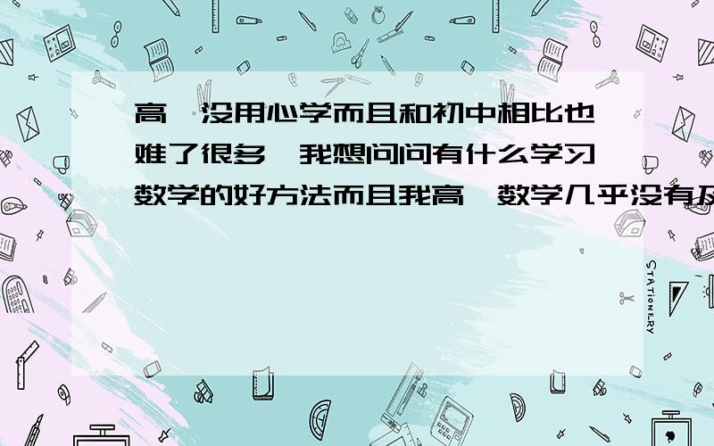 高一没用心学而且和初中相比也难了很多,我想问问有什么学习数学的好方法而且我高一数学几乎没有及过格.惭愧.