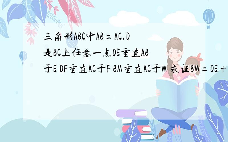 三角形ABC中AB=AC,D是BC上任意一点DE垂直AB于E DF垂直AC于F BM垂直AC于M 求证BM=DE+DF