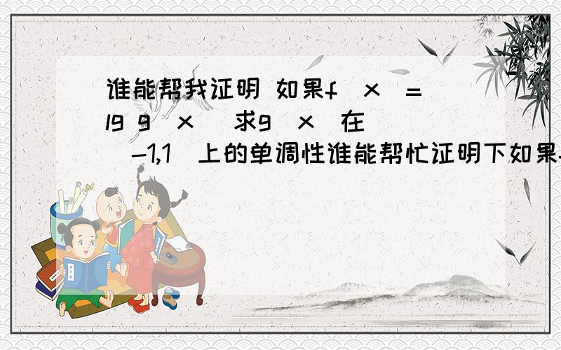 谁能帮我证明 如果f（x）=lg g（x） 求g（x）在（-1,1）上的单调性谁能帮忙证明下如果f（x）=lg g（x） 求g（x）在（-1,1）上的单调性 并用定义证明