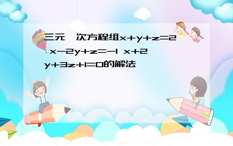 三元一次方程组x+y+z=2 x-2y+z=-1 x+2y+3z+1=0的解法