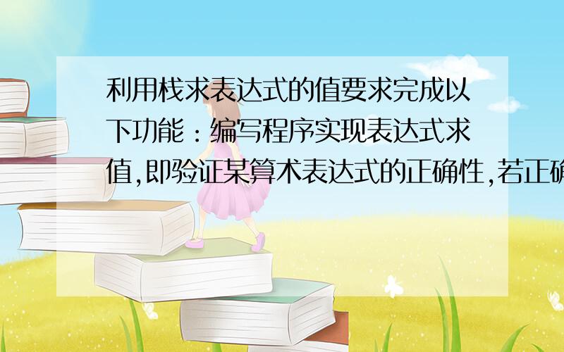 利用栈求表达式的值要求完成以下功能：编写程序实现表达式求值,即验证某算术表达式的正确性,若正确,则计算该算术表达式的值.主要功能描述如下：1）从键盘上输入表达式.2）分析该表达