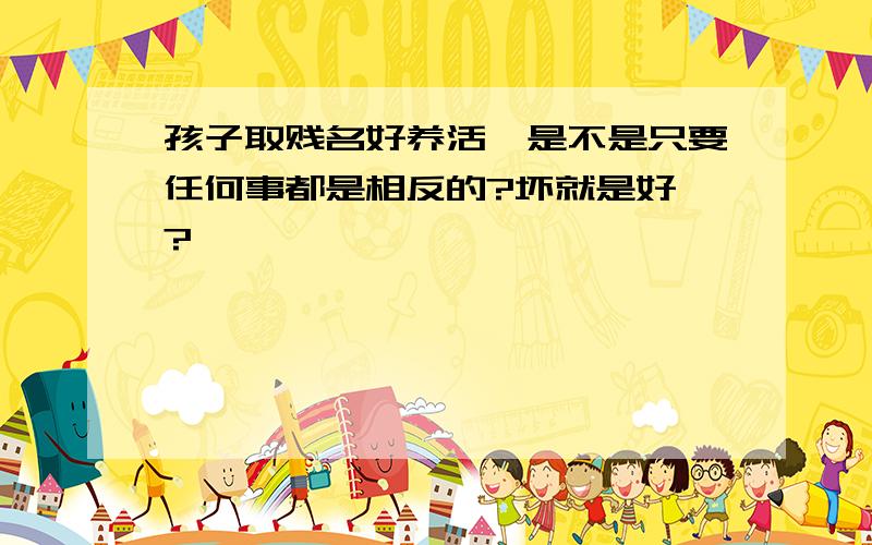 孩子取贱名好养活,是不是只要任何事都是相反的?坏就是好》?