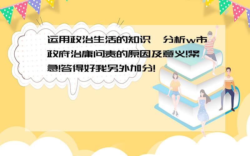 运用政治生活的知识,分析w市政府治庸问责的原因及意义!紧急!答得好我另外加分!