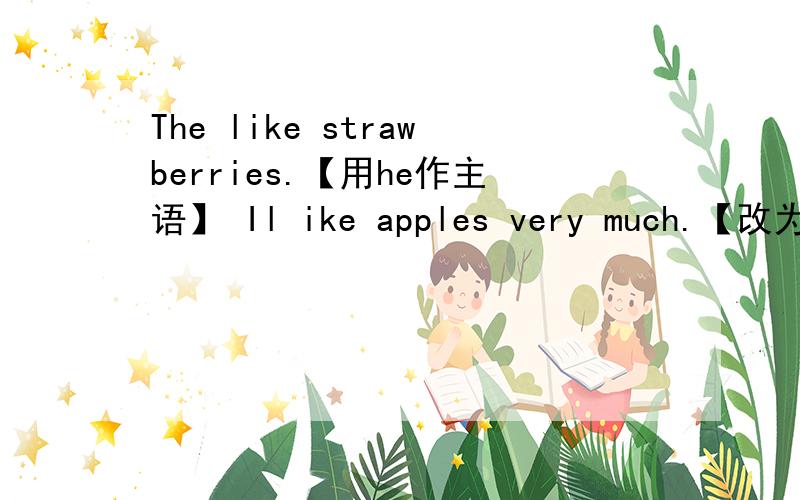 The like strawberries.【用he作主语】 Il ike apples very much.【改为一般疑问句】