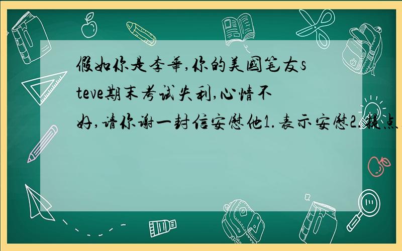 假如你是李华,你的美国笔友steve期末考试失利,心情不好,请你谢一封信安慰他1.表示安慰2.提点建议3.表达祝福                      110左右