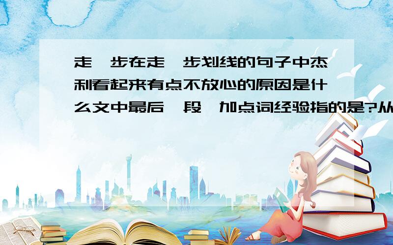 走一步在走一步划线的句子中杰利看起来有点不放心的原因是什么文中最后一段,加点词经验指的是?从故事中我们可以感受到父亲是一个什么样的人?使用一个句子进行表述.