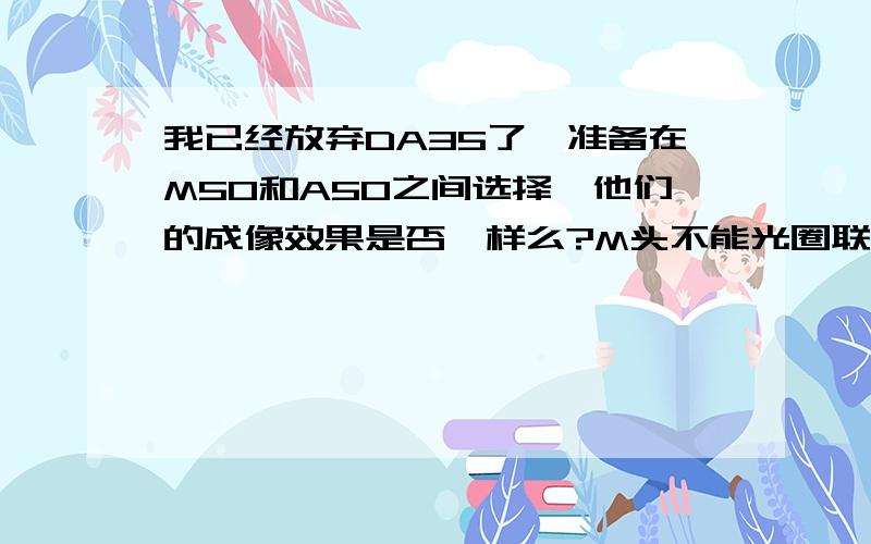 我已经放弃DA35了,准备在M50和A50之间选择,他们的成像效果是否一样么?M头不能光圈联动,那么用宾得机上的绿键是否可以解决这个问题呢?除此之外M头比a头还有那些弱势呢?呵呵