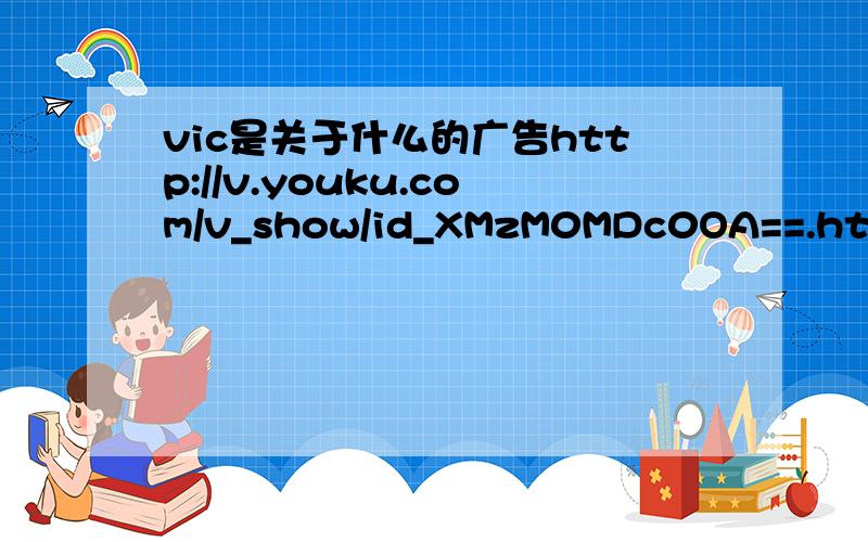vic是关于什么的广告http://v.youku.com/v_show/id_XMzM0MDc0OA==.html上的广告.