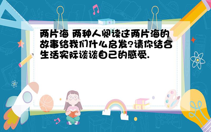 两片海 两种人阅读这两片海的故事给我们什么启发?请你结合生活实际谈谈自己的感受.                           急!