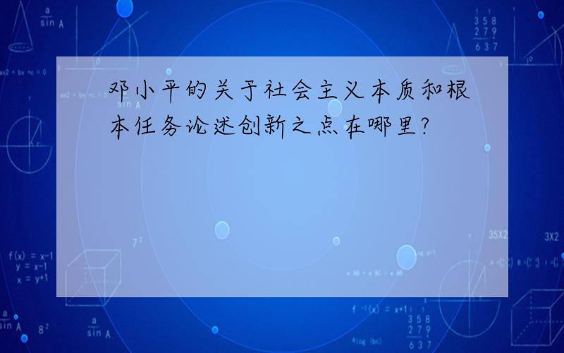 邓小平的关于社会主义本质和根本任务论述创新之点在哪里?