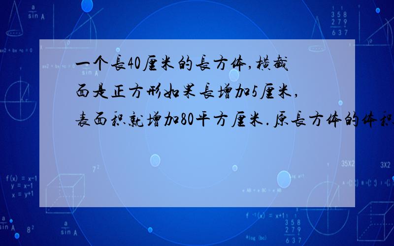 一个长40厘米的长方体,横截面是正方形如果长增加5厘米,表面积就增加80平方厘米.原长方体的体积是多少?我可能会向您询问,