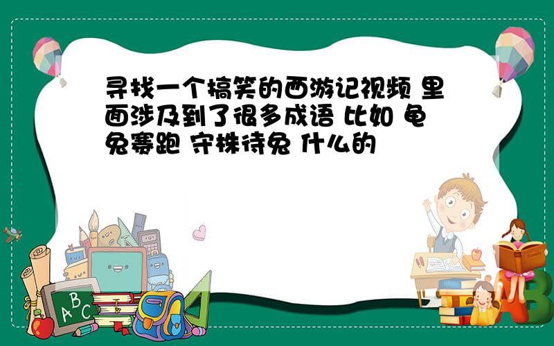 寻找一个搞笑的西游记视频 里面涉及到了很多成语 比如 龟兔赛跑 守株待兔 什么的