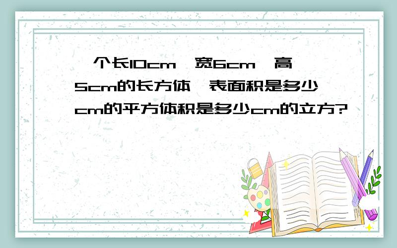 一个长10cm,宽6cm,高5cm的长方体,表面积是多少cm的平方体积是多少cm的立方?