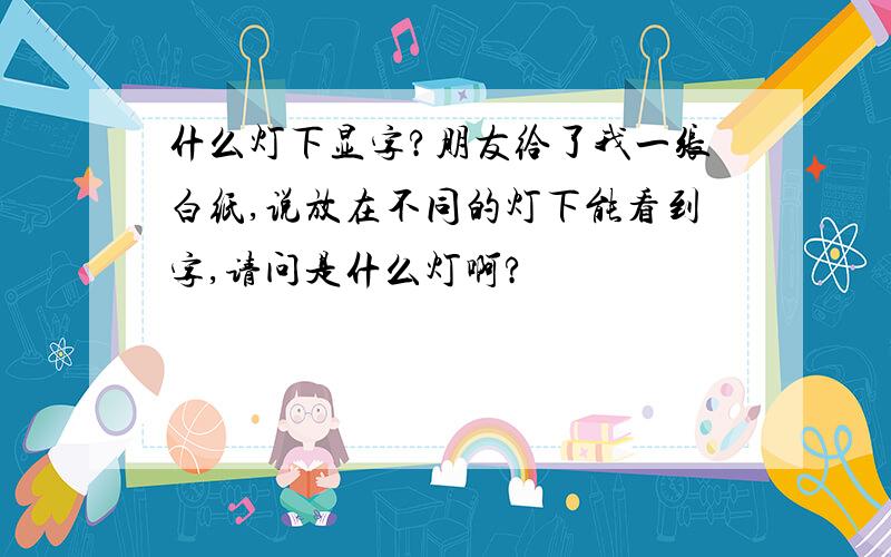 什么灯下显字?朋友给了我一张白纸,说放在不同的灯下能看到字,请问是什么灯啊?