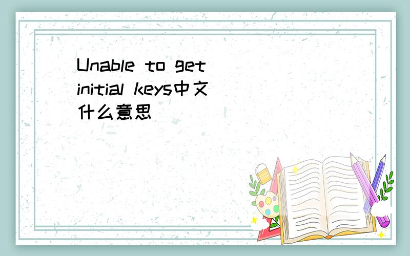 Unable to get initial keys中文什么意思