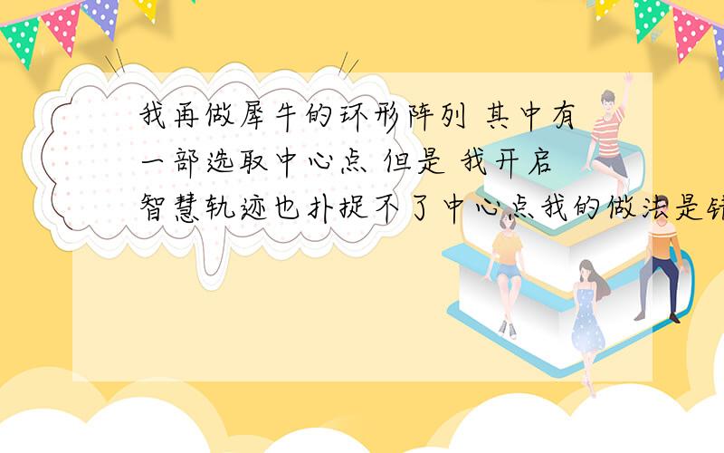 我再做犀牛的环形阵列 其中有一部选取中心点 但是 我开启智慧轨迹也扑捉不了中心点我的做法是错的么?还有那个环形阵列的时候会出一个进步角是什么意思啊?