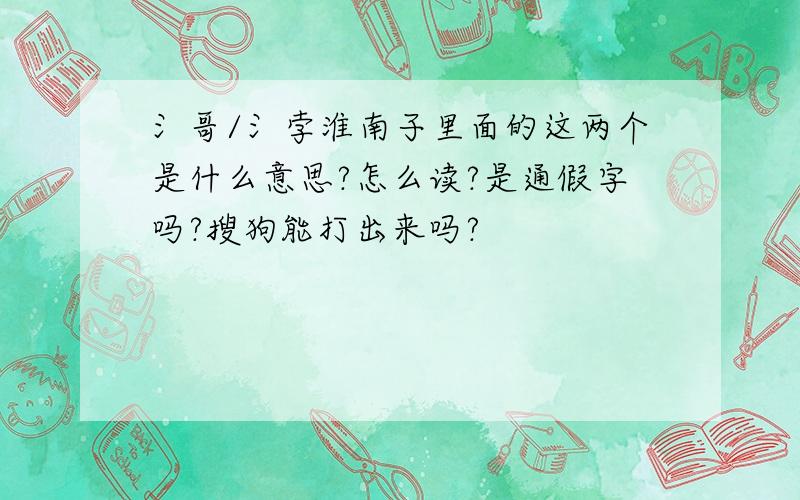 氵哥/氵孛淮南子里面的这两个是什么意思?怎么读?是通假字吗?搜狗能打出来吗?