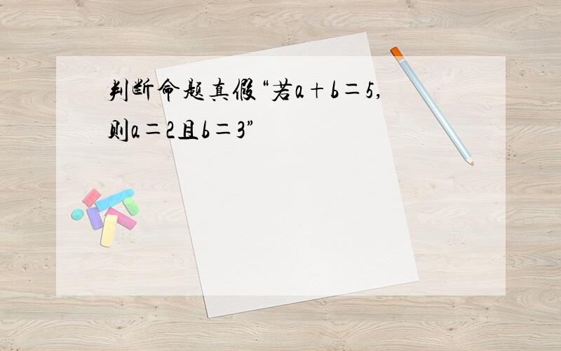 判断命题真假“若a+b＝5,则a＝2且b＝3”