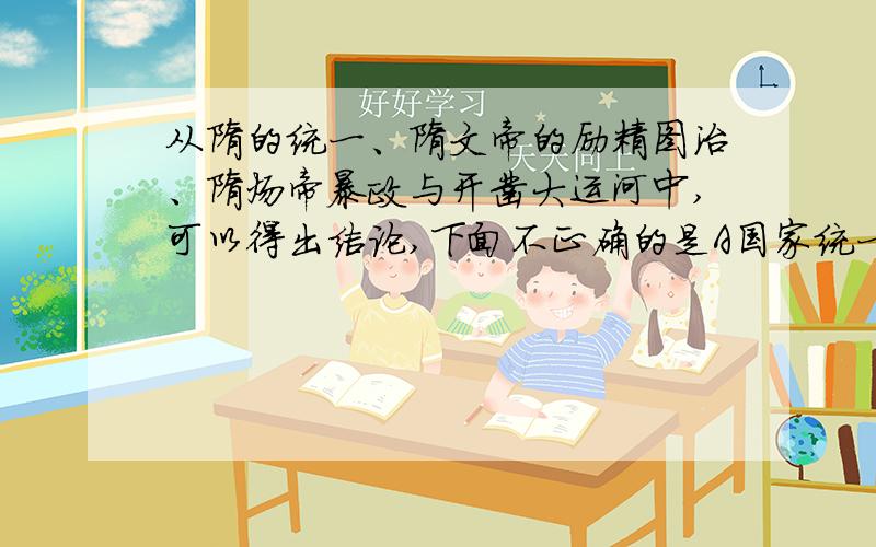 从隋的统一、隋文帝的励精图治、隋炀帝暴政与开凿大运河中,可以得出结论,下面不正确的是A国家统一的重要和民族团结的可贵 B金无足赤,人无完人——任何一位历史人物总是功过集于一身